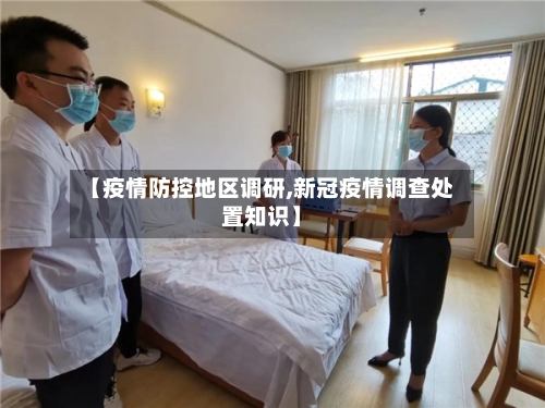 【疫情防控地区调研,新冠疫情调查处置知识】