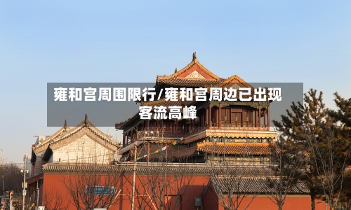 雍和宫周围限行/雍和宫周边已出现客流高峰