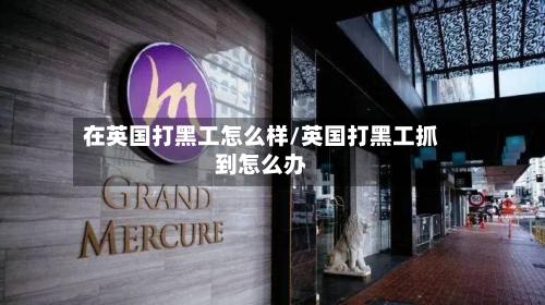 在英国打黑工怎么样/英国打黑工抓到怎么办