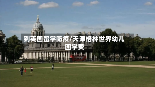 到英国留学防疫/天津格林世界幼儿园学费-第2张图片