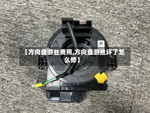 【方向盘游丝费用,方向盘游丝坏了怎么修】