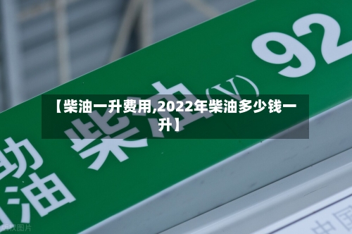 【柴油一升费用,2022年柴油多少钱一升】-第2张图片