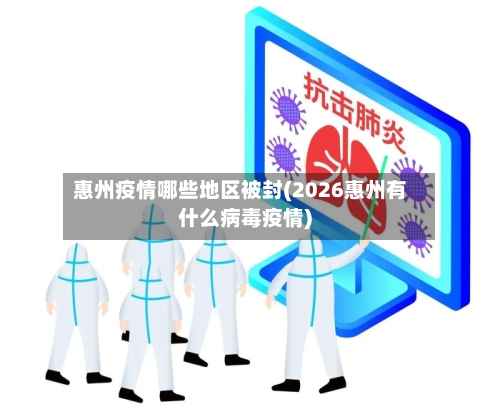 惠州疫情哪些地区被封(2026惠州有什么病毒疫情)-第2张图片