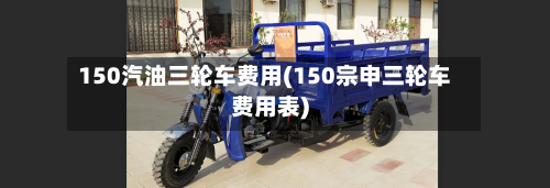 150汽油三轮车费用(150宗申三轮车费用表)