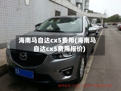 海南马自达cx5费用(海南马自达cx5费用报价)-第2张图片