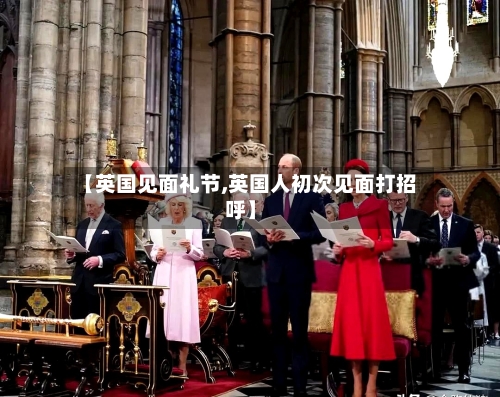 【英国见面礼节,英国人初次见面打招呼】-第2张图片