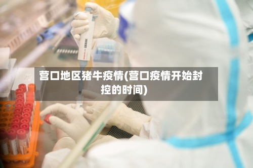 营口地区猪牛疫情(营口疫情开始封控的时间)