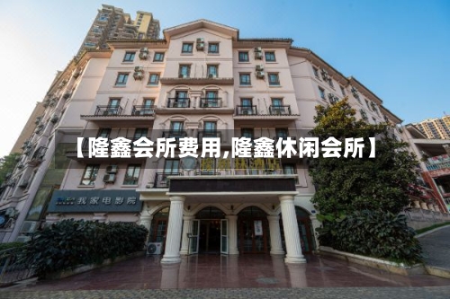 【隆鑫会所费用,隆鑫休闲会所】