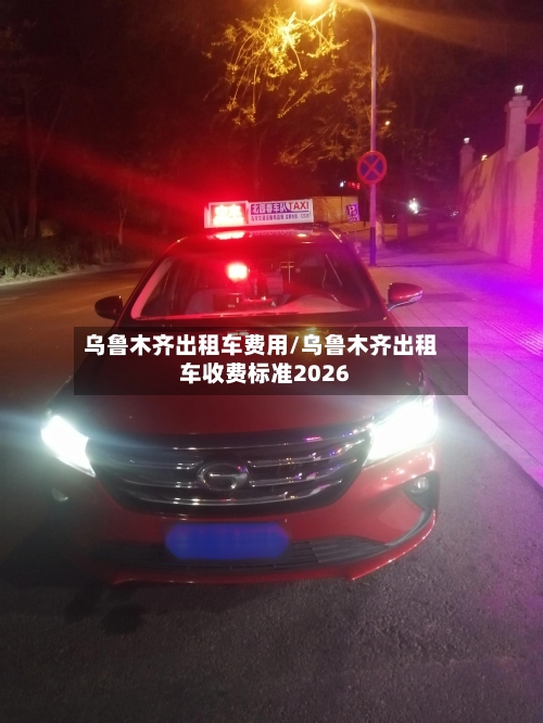 乌鲁木齐出租车费用/乌鲁木齐出租车收费标准2026-第2张图片