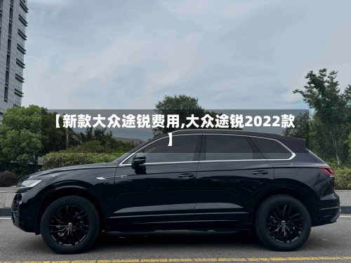 【新款大众途锐费用,大众途锐2022款】-第2张图片