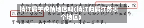 镇江属于疫情地区吗(镇江归属江苏哪个地区)-第3张图片