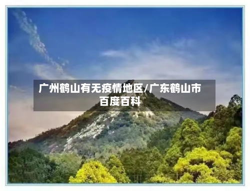 广州鹤山有无疫情地区/广东鹤山市百度百科