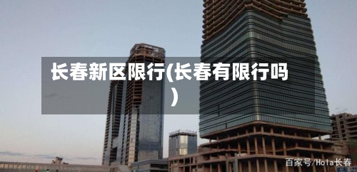 长春新区限行(长春有限行吗)-第2张图片