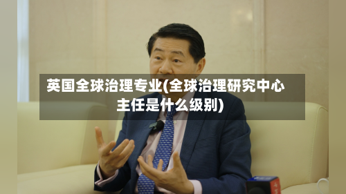 英国全球治理专业(全球治理研究中心主任是什么级别)-第2张图片