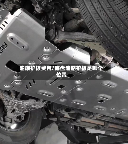 油底护板费用/底盘油路护板是哪个位置