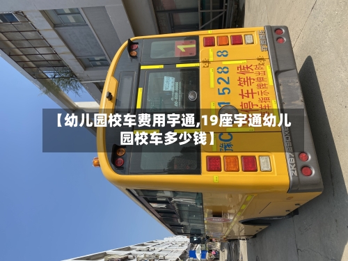 【幼儿园校车费用宇通,19座宇通幼儿园校车多少钱】-第3张图片
