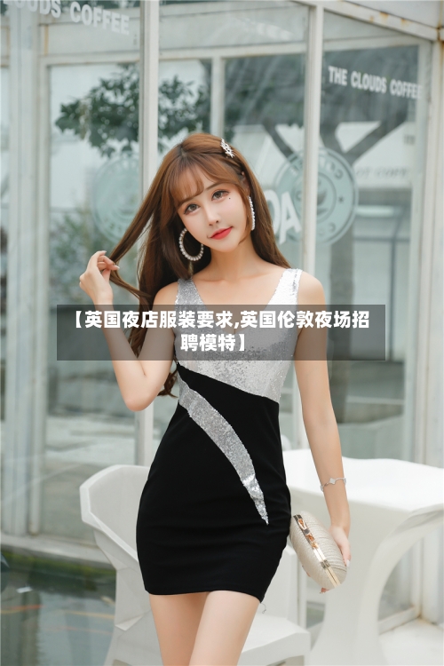 【英国夜店服装要求,英国伦敦夜场招聘模特】-第2张图片