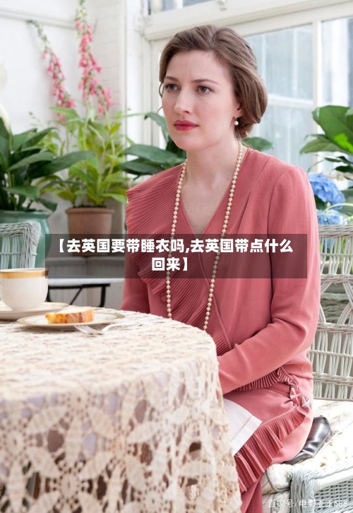 【去英国要带睡衣吗,去英国带点什么回来】-第3张图片