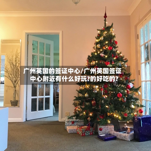 广州英国的签证中心/广州英国签证中心附近有什么好玩?的好吃的?-第2张图片