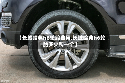 【长城哈弗h6轮胎费用,长城哈弗h6轮胎多少钱一个】