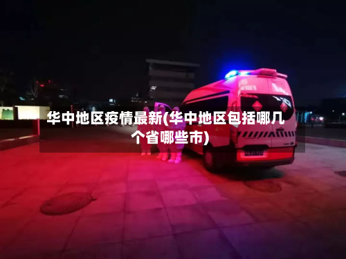 华中地区疫情最新(华中地区包括哪几个省哪些市)-第2张图片