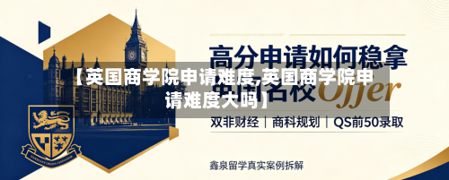 【英国商学院申请难度,英国商学院申请难度大吗】