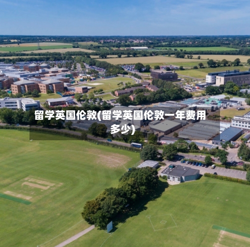 留学英国伦敦(留学英国伦敦一年费用多少)-第2张图片
