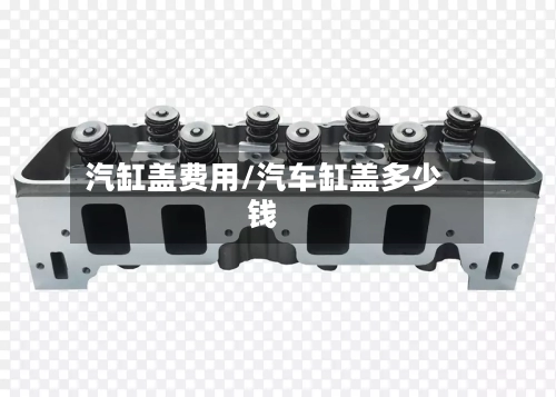 汽缸盖费用/汽车缸盖多少钱