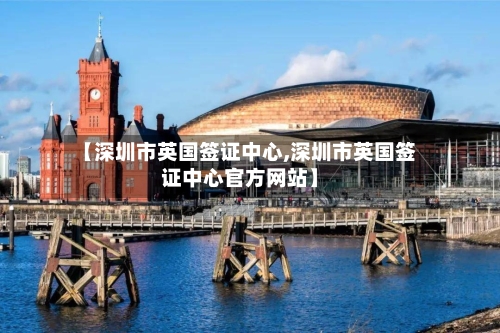 【深圳市英国签证中心,深圳市英国签证中心官方网站】-第2张图片