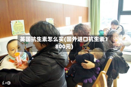英国抗生素怎么买(国外进口抗生素1800元)-第2张图片
