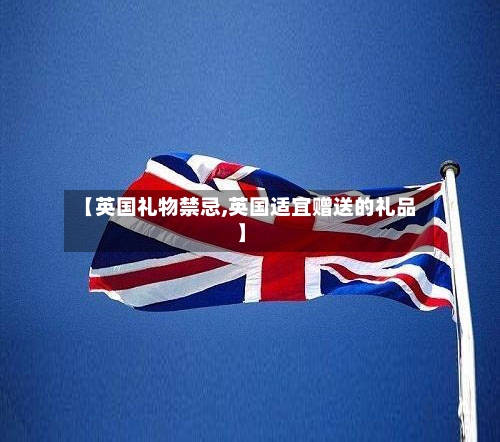 【英国礼物禁忌,英国适宜赠送的礼品】-第3张图片