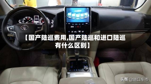【国产陆巡费用,国产陆巡和进口陆巡有什么区别】