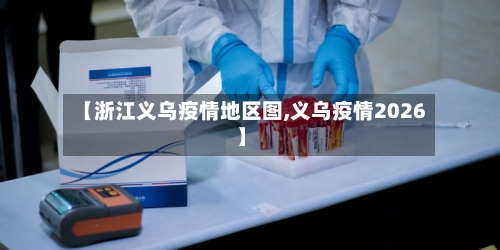 【浙江义乌疫情地区图,义乌疫情2026】