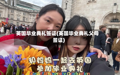 英国毕业典礼签证(英国毕业典礼父母签证)
