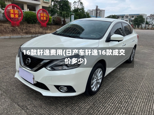 16款轩逸费用(日产车轩逸16款成交价多少)