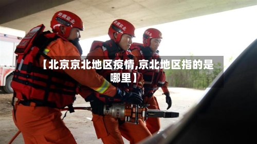 【北京京北地区疫情,京北地区指的是哪里】