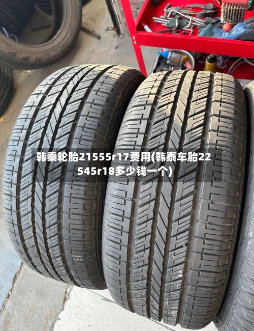 韩泰轮胎21555r17费用(韩泰车胎22545r18多少钱一个)