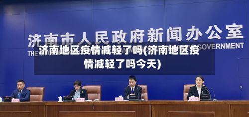 济南地区疫情减轻了吗(济南地区疫情减轻了吗今天)-第3张图片