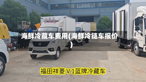 海鲜冷藏车费用(海鲜冷链车报价)-第3张图片