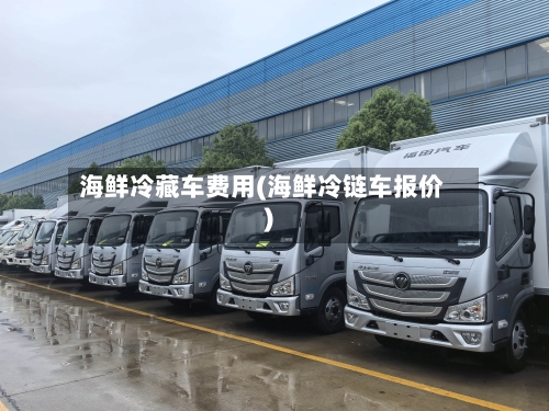 海鲜冷藏车费用(海鲜冷链车报价)