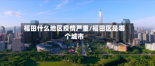 福田什么地区疫情严重/福田区是哪个城市