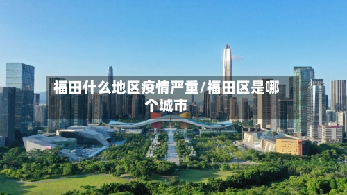 福田什么地区疫情严重/福田区是哪个城市-第3张图片