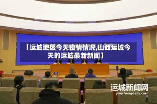 【运城地区今天疫情情况,山西运城今天的运城最新新闻】