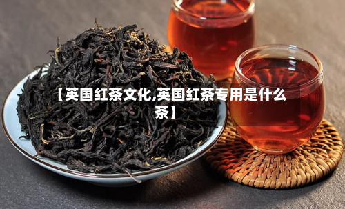 【英国红茶文化,英国红茶专用是什么茶】