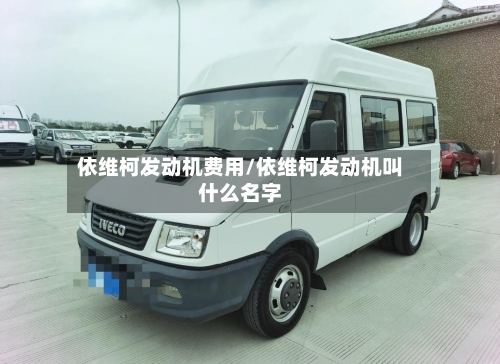 依维柯发动机费用/依维柯发动机叫什么名字-第2张图片