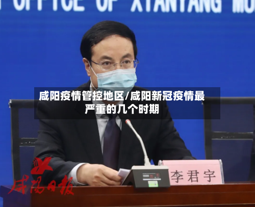 咸阳疫情管控地区/咸阳新冠疫情最严重的几个时期-第2张图片