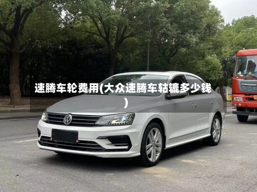 速腾车轮费用(大众速腾车轱辘多少钱)
