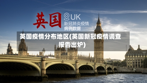 英国疫情分布地区(英国新冠疫情调查报告出炉)