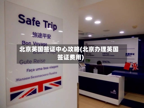 北京英国签证中心攻略(北京办理英国签证费用)-第2张图片