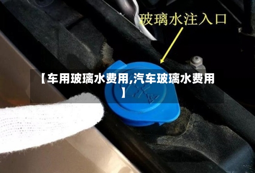 【车用玻璃水费用,汽车玻璃水费用】-第3张图片